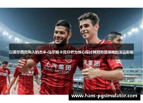 以雷尔西克购入的杰米·马尔斯卡克分析为核心探讨其对市场策略的深远影响