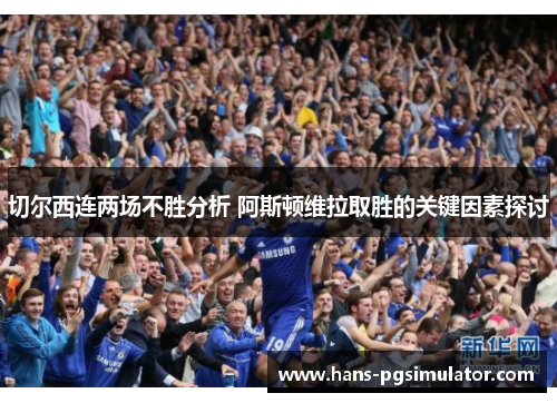 切尔西连两场不胜分析 阿斯顿维拉取胜的关键因素探讨