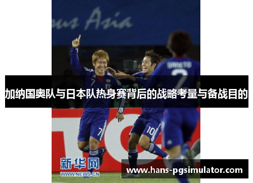加纳国奥队与日本队热身赛背后的战略考量与备战目的