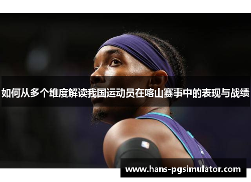 如何从多个维度解读我国运动员在喀山赛事中的表现与战绩