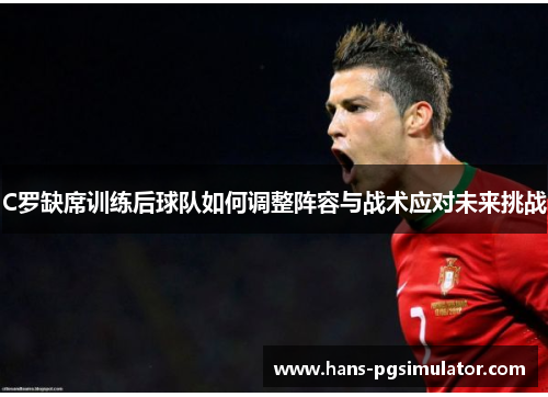C罗缺席训练后球队如何调整阵容与战术应对未来挑战