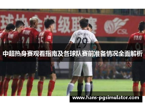 中超热身赛观看指南及各球队赛前准备情况全面解析