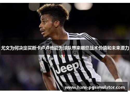 尤文为何决定买断卡卢卢他能为球队带来哪些战术价值和未来潜力