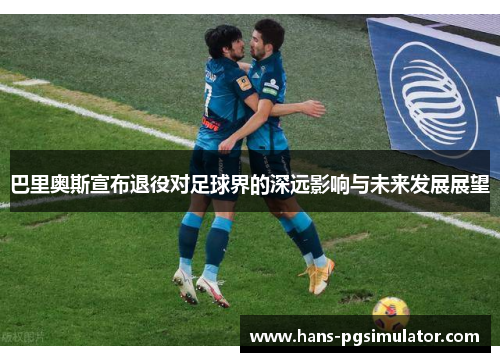 巴里奥斯宣布退役对足球界的深远影响与未来发展展望
