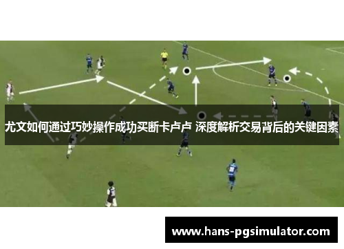 尤文如何通过巧妙操作成功买断卡卢卢 深度解析交易背后的关键因素