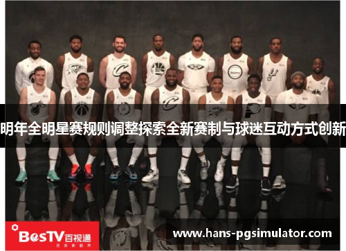 明年全明星赛规则调整探索全新赛制与球迷互动方式创新