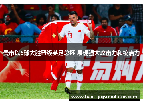 曼市以8球大胜晋级英足总杯 展现强大攻击力和统治力