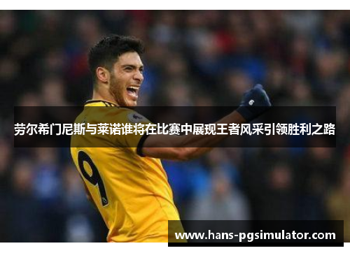 劳尔希门尼斯与莱诺谁将在比赛中展现王者风采引领胜利之路