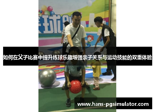 如何在父子比赛中提升练球乐趣增强亲子关系与运动技能的双重体验