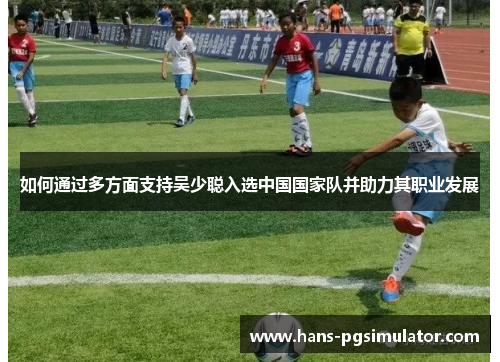 如何通过多方面支持吴少聪入选中国国家队并助力其职业发展