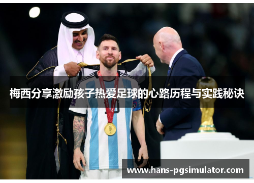 梅西分享激励孩子热爱足球的心路历程与实践秘诀