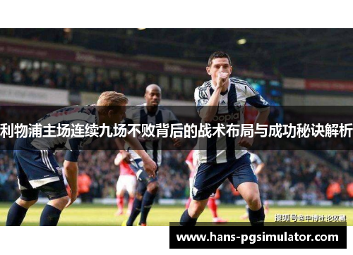 利物浦主场连续九场不败背后的战术布局与成功秘诀解析
