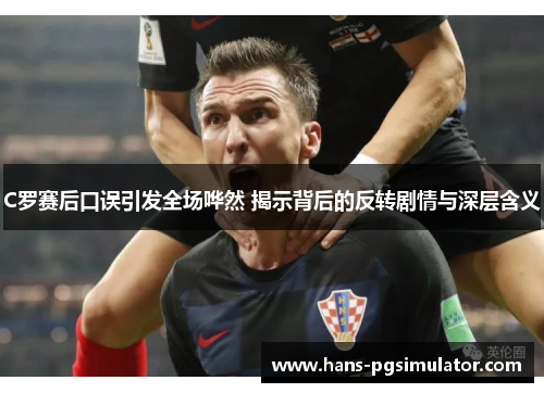 C罗赛后口误引发全场哗然 揭示背后的反转剧情与深层含义