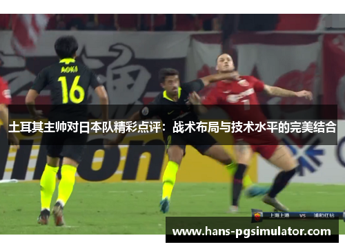 土耳其主帅对日本队精彩点评：战术布局与技术水平的完美结合