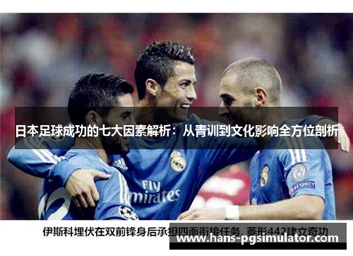 日本足球成功的七大因素解析：从青训到文化影响全方位剖析