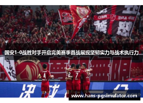 国安1-0战胜对手开启完美赛季首战展现坚韧实力与战术执行力