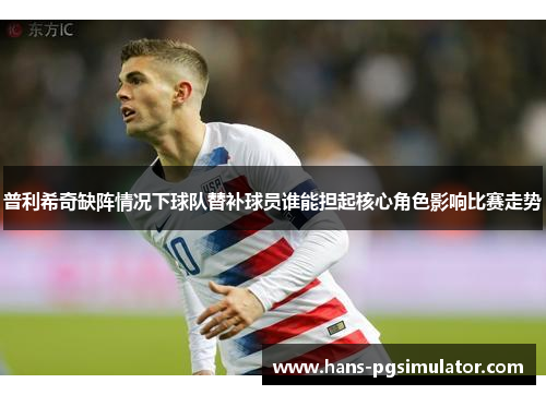 普利希奇缺阵情况下球队替补球员谁能担起核心角色影响比赛走势
