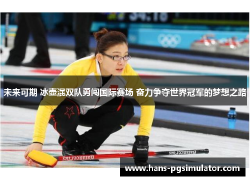 未来可期 冰壶混双队勇闯国际赛场 奋力争夺世界冠军的梦想之路