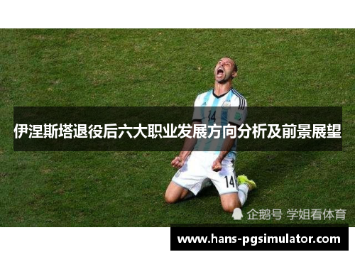 伊涅斯塔退役后六大职业发展方向分析及前景展望