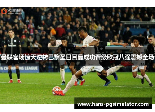 曼联客场惊天逆转巴黎圣日耳曼成功晋级欧冠八强震撼全场