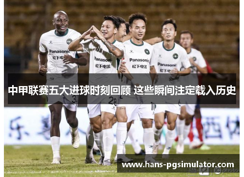 中甲联赛五大进球时刻回顾 这些瞬间注定载入历史