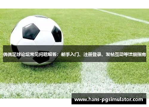 偶偶足球论坛常见问题解答：新手入门、注册登录、发帖互动等详细指南