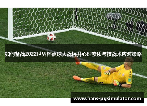 如何备战2022世界杯点球大战提升心理素质与技战术应对策略