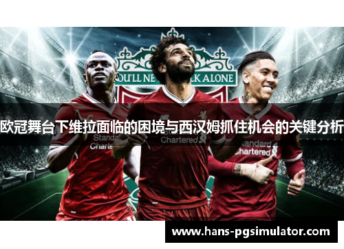 欧冠舞台下维拉面临的困境与西汉姆抓住机会的关键分析