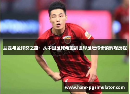 武磊与金球奖之路：从中国足球希望到世界足坛传奇的辉煌历程