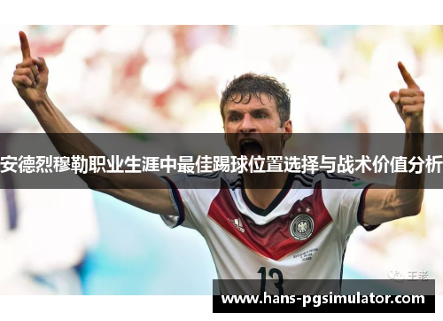 安德烈穆勒职业生涯中最佳踢球位置选择与战术价值分析