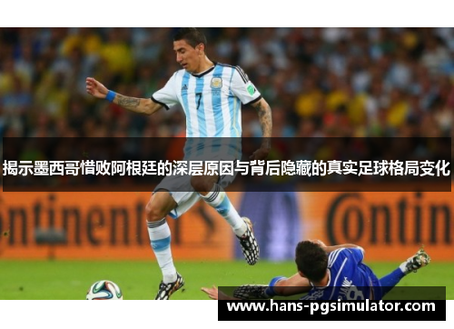 揭示墨西哥惜败阿根廷的深层原因与背后隐藏的真实足球格局变化