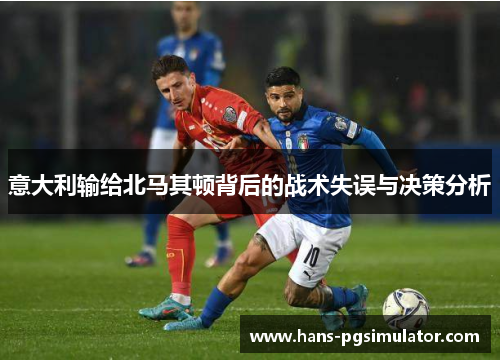 意大利输给北马其顿背后的战术失误与决策分析