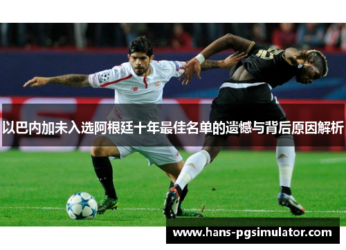以巴内加未入选阿根廷十年最佳名单的遗憾与背后原因解析