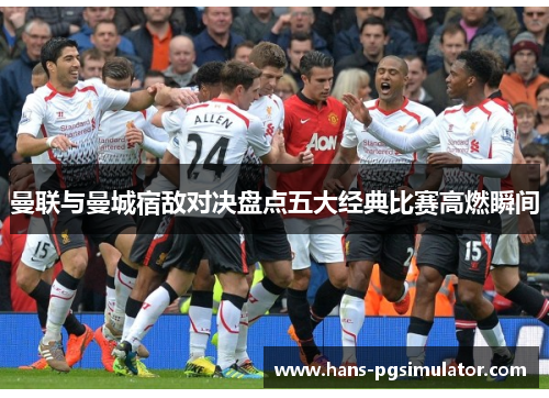 曼联与曼城宿敌对决盘点五大经典比赛高燃瞬间