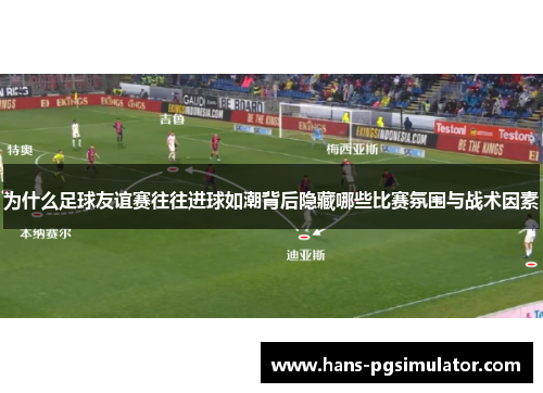 为什么足球友谊赛往往进球如潮背后隐藏哪些比赛氛围与战术因素