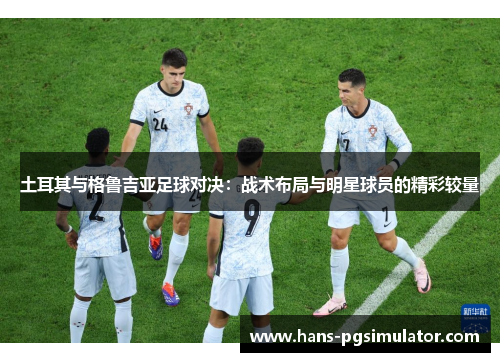 土耳其与格鲁吉亚足球对决：战术布局与明星球员的精彩较量