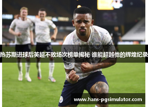 热苏斯进球后英超不败场次榜单揭秘 谁能超越他的辉煌纪录