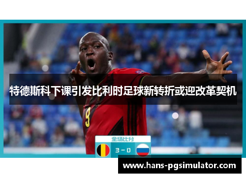 特德斯科下课引发比利时足球新转折或迎改革契机