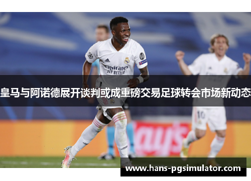 皇马与阿诺德展开谈判或成重磅交易足球转会市场新动态