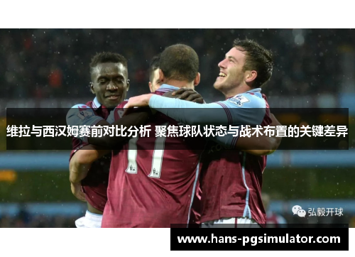 维拉与西汉姆赛前对比分析 聚焦球队状态与战术布置的关键差异