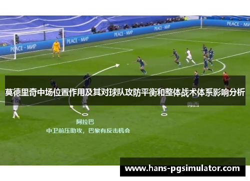 莫德里奇中场位置作用及其对球队攻防平衡和整体战术体系影响分析