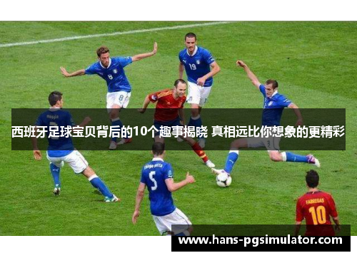 西班牙足球宝贝背后的10个趣事揭晓 真相远比你想象的更精彩