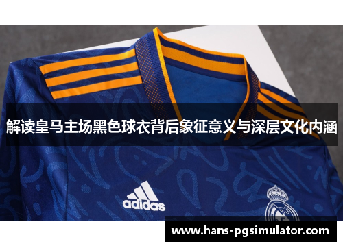 解读皇马主场黑色球衣背后象征意义与深层文化内涵