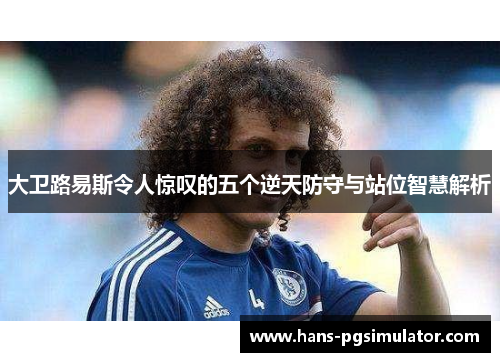 大卫路易斯令人惊叹的五个逆天防守与站位智慧解析