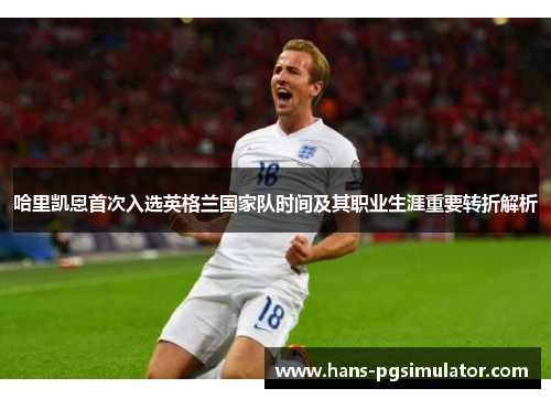 哈里凯恩首次入选英格兰国家队时间及其职业生涯重要转折解析