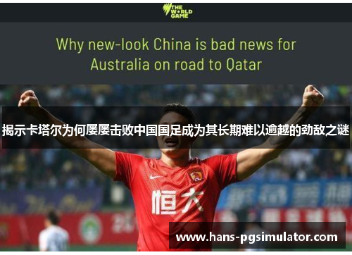 揭示卡塔尔为何屡屡击败中国国足成为其长期难以逾越的劲敌之谜