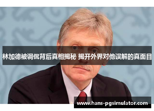 林加德被调侃背后真相揭秘 揭开外界对他误解的真面目