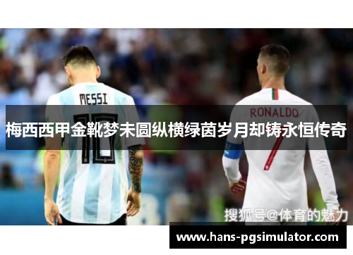 梅西西甲金靴梦未圆纵横绿茵岁月却铸永恒传奇
