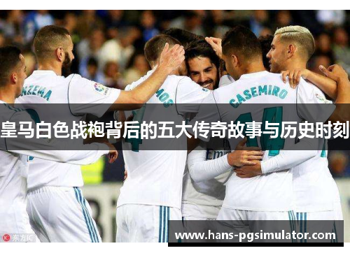 皇马白色战袍背后的五大传奇故事与历史时刻