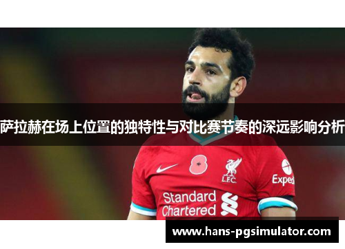 萨拉赫在场上位置的独特性与对比赛节奏的深远影响分析